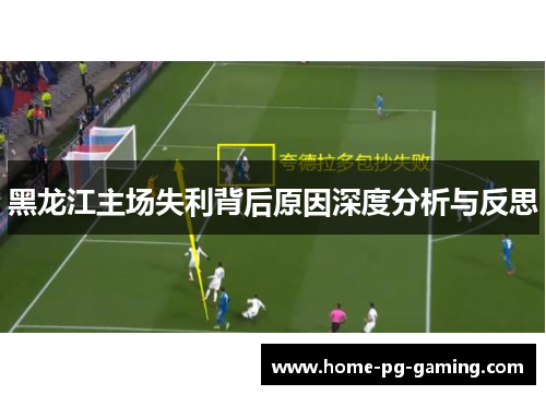 黑龙江主场失利背后原因深度分析与反思 黑龙江主场失利背后原因深度分析与反思