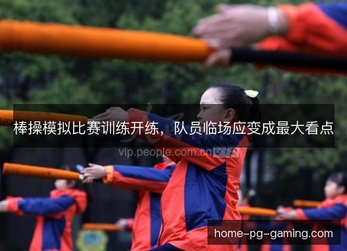 棒操模拟比赛训练开练,队员临场应变成最大看点 棒操模拟比赛训练开练,队员临场应变成最大看点