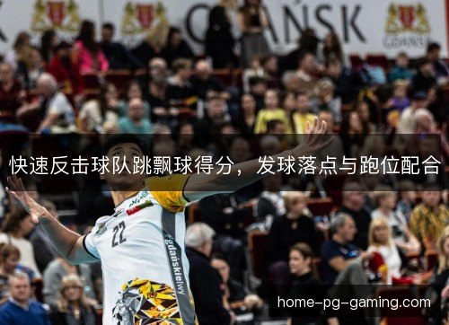 快速反击球队跳飘球得分,发球落点与跑位配合 快速反击球队跳飘球得分,发球落点与跑位配合